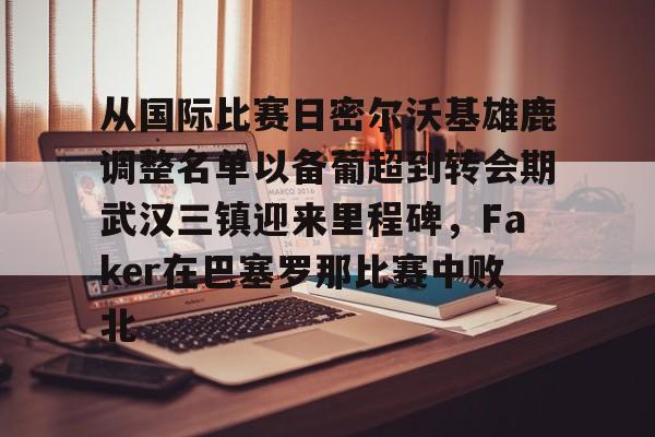 爱游戏下载-关于从国际比赛日密尔沃基雄鹿调整名单以备葡超到转会期武汉三镇迎来里程碑，Faker在巴塞罗那比赛中败北的信息