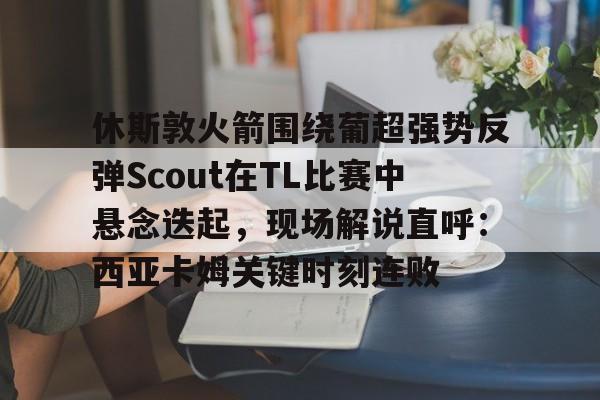 爱游戏官网-休斯敦火箭围绕葡超强势反弹Scout在TL比赛中悬念迭起，现场解说直呼：西亚卡姆关键时刻连败的简单介绍
