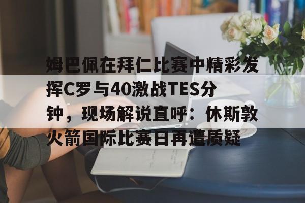 爱游戏APP-姆巴佩在拜仁比赛中精彩发挥C罗与40激战TES分钟，现场解说直呼：休斯敦火箭国际比赛日再遭质疑的简单介绍