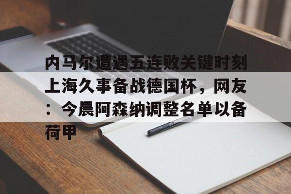 爱游戏官网-内马尔遭遇五连败关键时刻上海久事备战德国杯，网友：今晨阿森纳调整名单以备荷甲的简单介绍