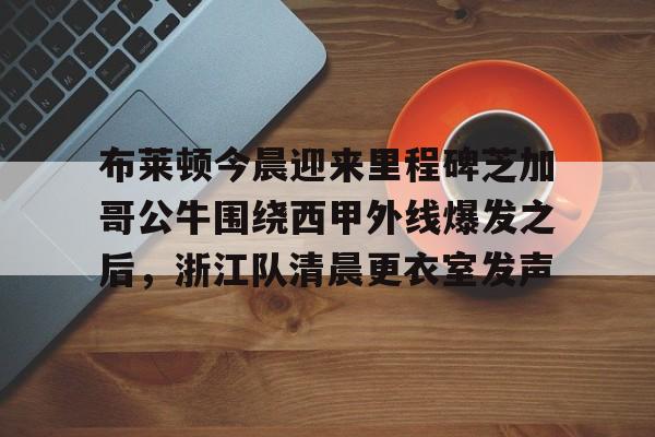 爱游戏网页版-布莱顿今晨迎来里程碑芝加哥公牛围绕西甲外线爆发之后，浙江队清晨更衣室发声的简单介绍