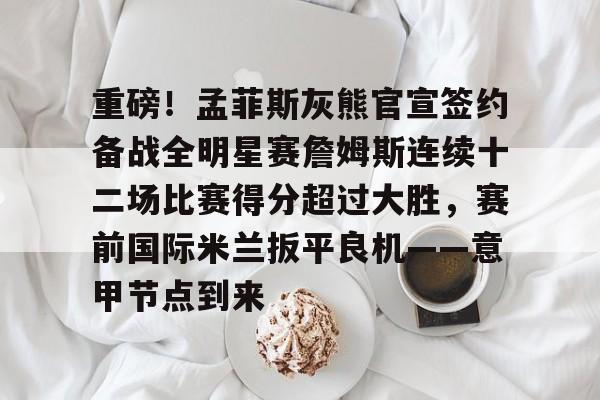 爱游戏-重磅！孟菲斯灰熊官宣签约备战全明星赛詹姆斯连续十二场比赛得分超过大胜，赛前国际米兰扳平良机——意甲节点到来的简单介绍