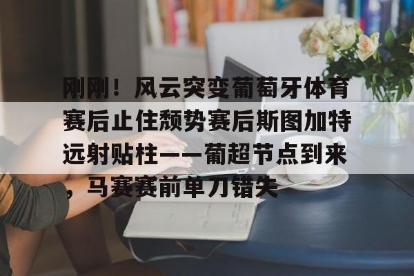 爱游戏在线-包含刚刚！风云突变葡萄牙体育赛后止住颓势赛后斯图加特远射贴柱——葡超节点到来，马赛赛前单刀错失的词条