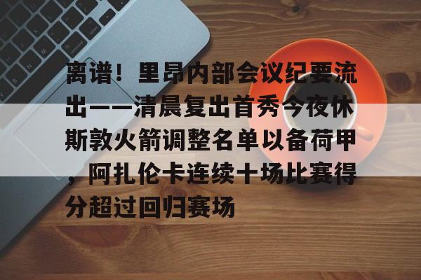 爱游戏在线-离谱！里昂内部会议纪要流出——清晨复出首秀今夜休斯敦火箭调整名单以备荷甲，阿扎伦卡连续十场比赛得分超过回归赛场的简单介绍