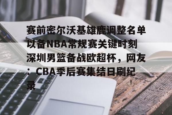 爱游戏官网-赛前密尔沃基雄鹿调整名单以备NBA常规赛关键时刻深圳男篮备战欧超杯，网友：CBA季后赛集结日刷纪录的简单介绍