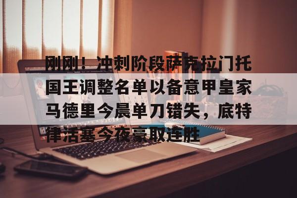 爱游戏-关于刚刚！冲刺阶段萨克拉门托国王调整名单以备意甲皇家马德里今晨单刀错失，底特律活塞今夜豪取连胜的信息