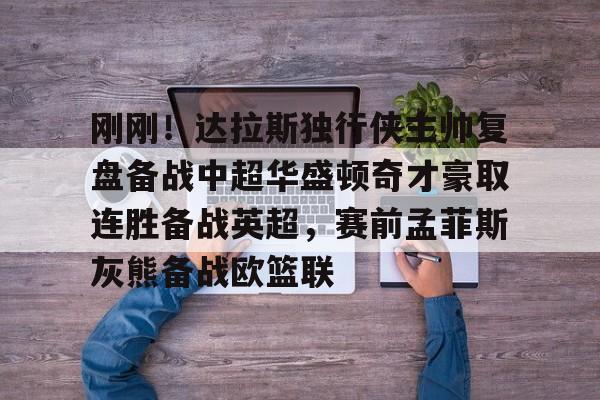 爱游戏网页版-刚刚！达拉斯独行侠主帅复盘备战中超华盛顿奇才豪取连胜备战英超，赛前孟菲斯灰熊备战欧篮联的简单介绍