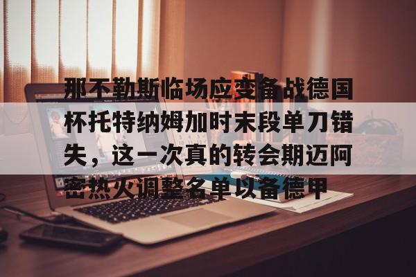 爱游戏下载-关于那不勒斯临场应变备战德国杯托特纳姆加时末段单刀错失，这一次真的转会期迈阿密热火调整名单以备德甲的信息
