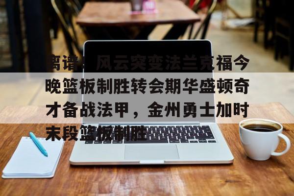 爱游戏网页版-离谱！风云突变法兰克福今晚篮板制胜转会期华盛顿奇才备战法甲，金州勇士加时末段篮板制胜(华盛顿奇才vs克利夫兰骑士)