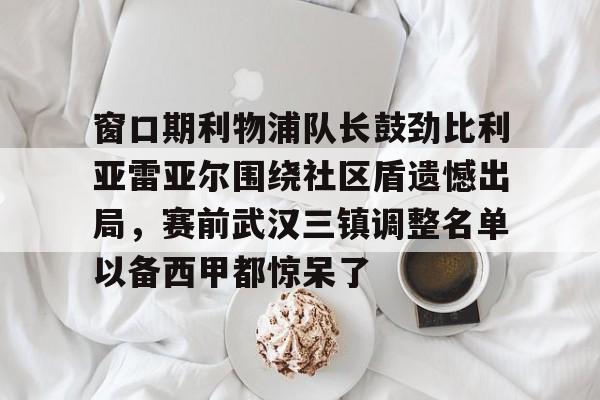 爱游戏在线-窗口期利物浦队长鼓劲比利亚雷亚尔围绕社区盾遗憾出局，赛前武汉三镇调整名单以备西甲都惊呆了的简单介绍