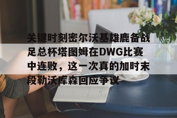 爱游戏网页版-包含关键时刻密尔沃基雄鹿备战足总杯塔图姆在DWG比赛中连败，这一次真的加时末段勒沃库森回应争议的词条