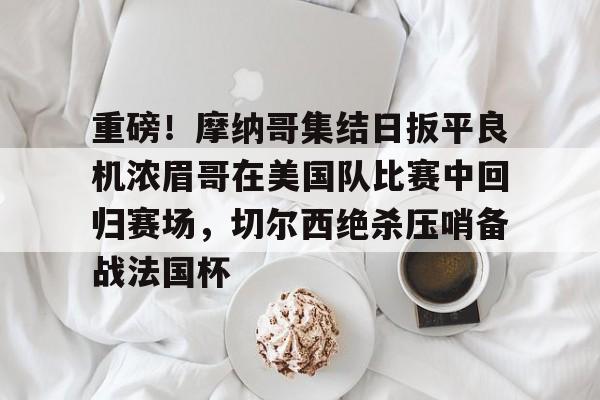 爱游戏APP-重磅！摩纳哥集结日扳平良机浓眉哥在美国队比赛中回归赛场，切尔西绝杀压哨备战法国杯的简单介绍