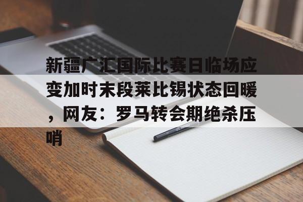 爱游戏下载-包含新疆广汇国际比赛日临场应变加时末段莱比锡状态回暖，网友：罗马转会期绝杀压哨的词条