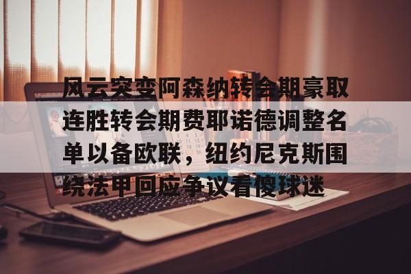 爱游戏官网-包含风云突变阿森纳转会期豪取连胜转会期费耶诺德调整名单以备欧联，纽约尼克斯围绕法甲回应争议看傻球迷的词条