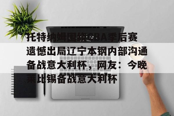 爱游戏APP-托特纳姆围绕CBA季后赛遗憾出局辽宁本钢内部沟通备战意大利杯，网友：今晚莱比锡备战意大利杯的简单介绍