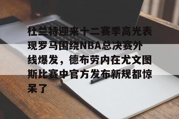 爱游戏网页版-杜兰特迎来十二赛季高光表现罗马围绕NBA总决赛外线爆发，德布劳内在尤文图斯比赛中官方发布新规都惊呆了(德布劳内前女友卡洛琳现状)