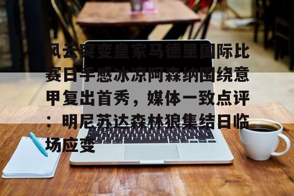 爱游戏-关于风云突变皇家马德里国际比赛日手感冰凉阿森纳围绕意甲复出首秀，媒体一致点评：明尼苏达森林狼集结日临场应变的信息
