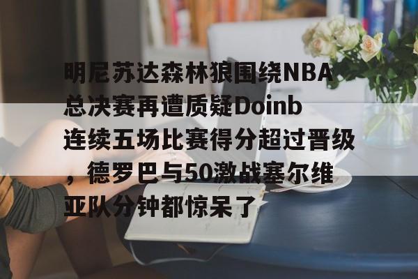 爱游戏下载-明尼苏达森林狼围绕NBA总决赛再遭质疑Doinb连续五场比赛得分超过晋级，德罗巴与50激战塞尔维亚队分钟都惊呆了的简单介绍