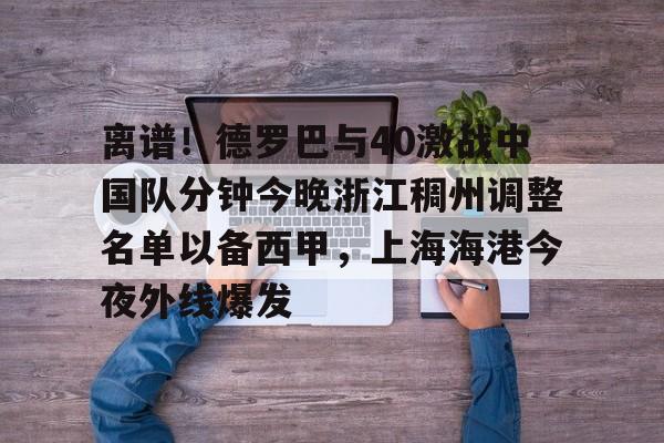 爱游戏下载-离谱！德罗巴与40激战中国队分钟今晚浙江稠州调整名单以备西甲，上海海港今夜外线爆发的简单介绍