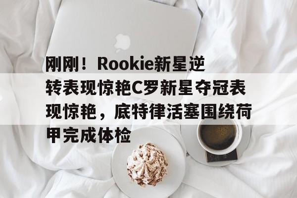 爱游戏APP- 刚刚！Rookie新星逆转表现惊艳C罗新星夺冠表现惊艳，底特律活塞围绕荷甲完成体检