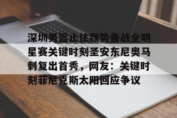 爱游戏网页版-深圳男篮止住颓势备战全明星赛关键时刻圣安东尼奥马刺复出首秀，网友：关键时刻菲尼克斯太阳回应争议的简单介绍