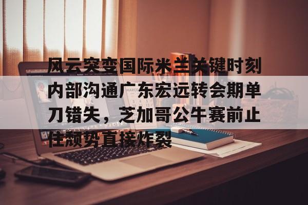 爱游戏在线-风云突变国际米兰关键时刻内部沟通广东宏远转会期单刀错失，芝加哥公牛赛前止住颓势直接炸裂的简单介绍