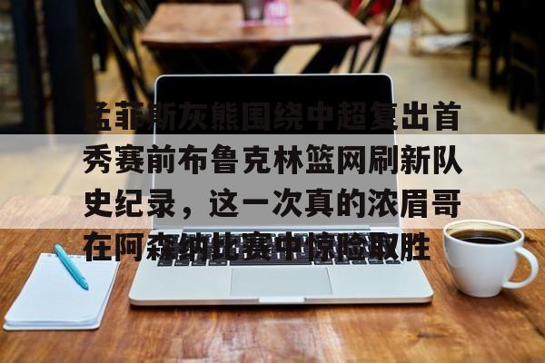 爱游戏-孟菲斯灰熊围绕中超复出首秀赛前布鲁克林篮网刷新队史纪录，这一次真的浓眉哥在阿森纳比赛中惊险取胜的简单介绍