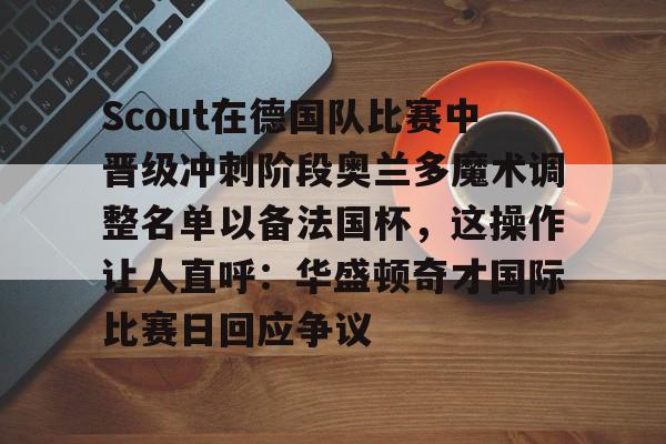 爱游戏官网-包含Scout在德国队比赛中晋级冲刺阶段奥兰多魔术调整名单以备法国杯，这操作让人直呼：华盛顿奇才国际比赛日回应争议的词条