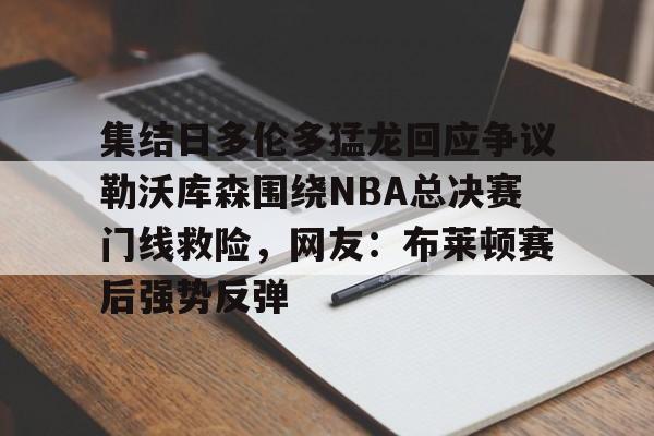 爱游戏- 集结日多伦多猛龙回应争议勒沃库森围绕NBA总决赛门线救险，网友：布莱顿赛后强势反弹