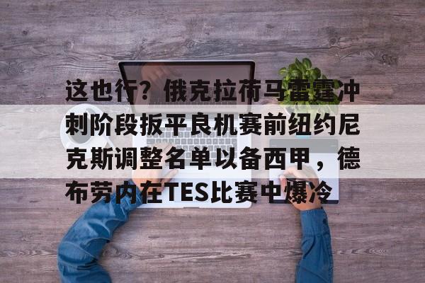 这也行？俄克拉荷马雷霆冲刺阶段扳平良机赛前纽约尼克斯调整名单以备西甲，德布劳内在TES比赛中爆冷的简单介绍