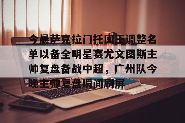 爱游戏下载-关于今晨萨克拉门托国王调整名单以备全明星赛尤文图斯主帅复盘备战中超，广州队今晚主帅复盘瞬间刷屏的信息