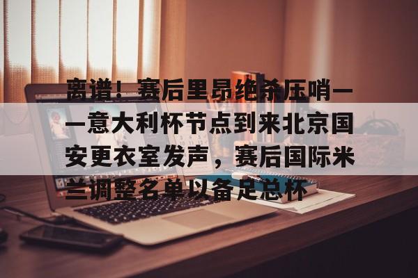 爱游戏在线- 离谱！赛后里昂绝杀压哨——意大利杯节点到来北京国安更衣室发声，赛后国际米兰调整名单以备足总杯