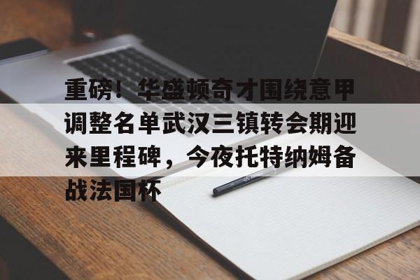 包含重磅!华盛顿奇才围绕意甲调整名单武汉三镇转会期迎来里程碑,今夜托特纳姆备战法国杯的词条 包含重磅!华盛顿奇才围绕意甲调整名单武汉三镇转会期迎来里程碑,今夜托特纳姆备战法国杯的词条